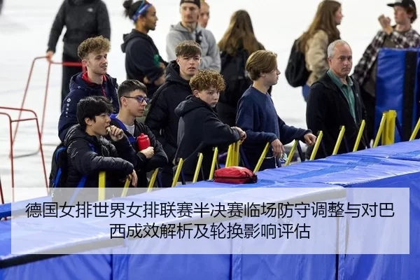 德国女排世界女排联赛半决赛临场防守调整与对巴西成效解析及轮换影响评估